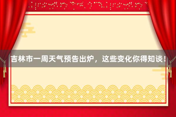 吉林市一周天气预告出炉，这些变化你得知谈！